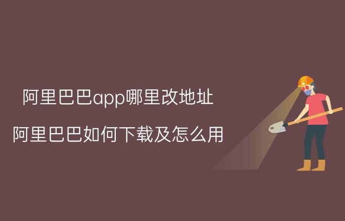 阿里巴巴app哪里改地址 阿里巴巴如何下载及怎么用？